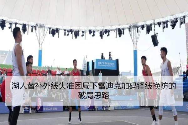 湖人替补外线失准困局下雷迪克加码锋线换防的破局思路