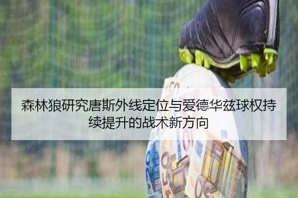 森林狼研究唐斯外线定位与爱德华兹球权持续提升的战术新方向